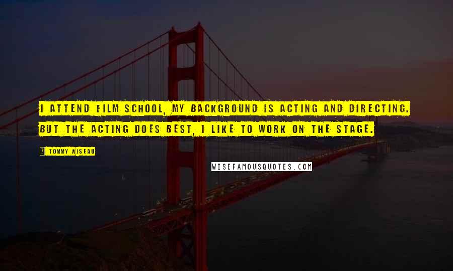 Tommy Wiseau Quotes: I attend film school, my background is acting and directing. But the acting does best, I like to work on the stage.