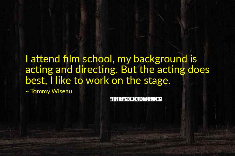 Tommy Wiseau Quotes: I attend film school, my background is acting and directing. But the acting does best, I like to work on the stage.