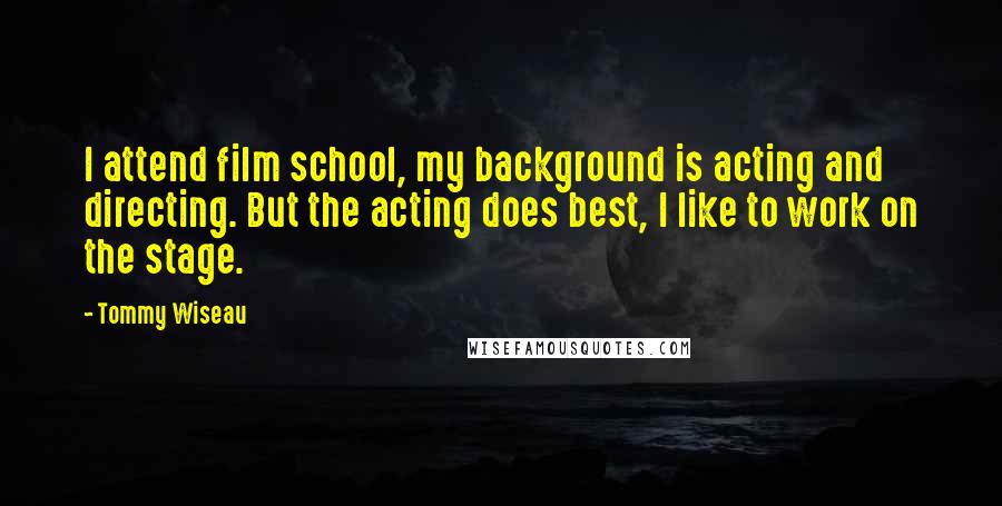 Tommy Wiseau Quotes: I attend film school, my background is acting and directing. But the acting does best, I like to work on the stage.