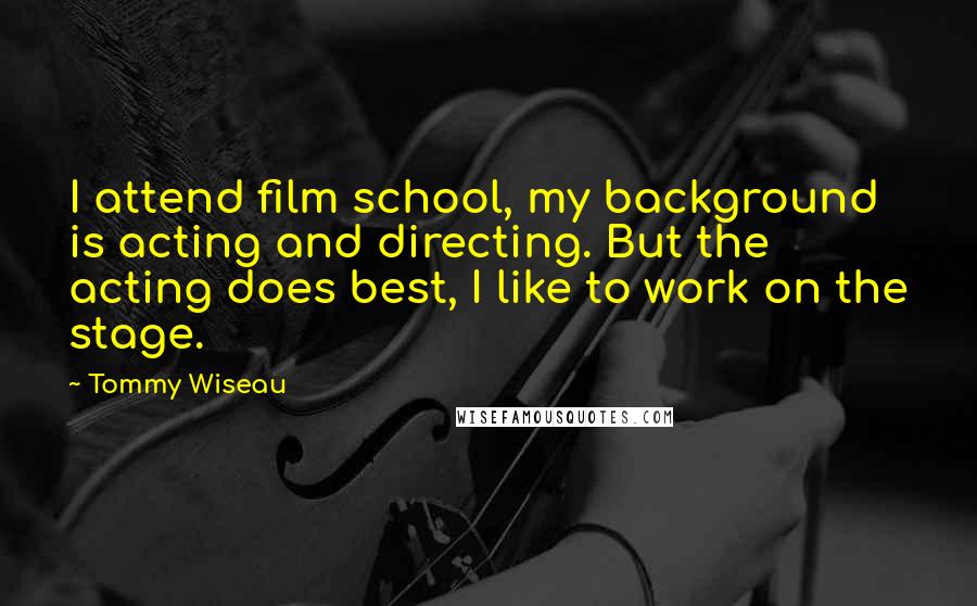 Tommy Wiseau Quotes: I attend film school, my background is acting and directing. But the acting does best, I like to work on the stage.