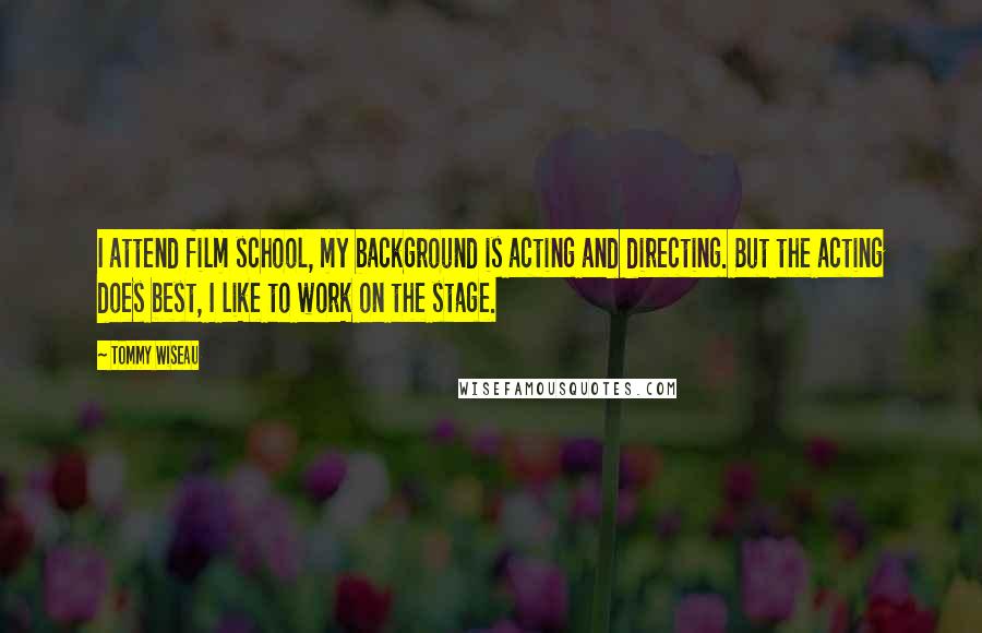 Tommy Wiseau Quotes: I attend film school, my background is acting and directing. But the acting does best, I like to work on the stage.