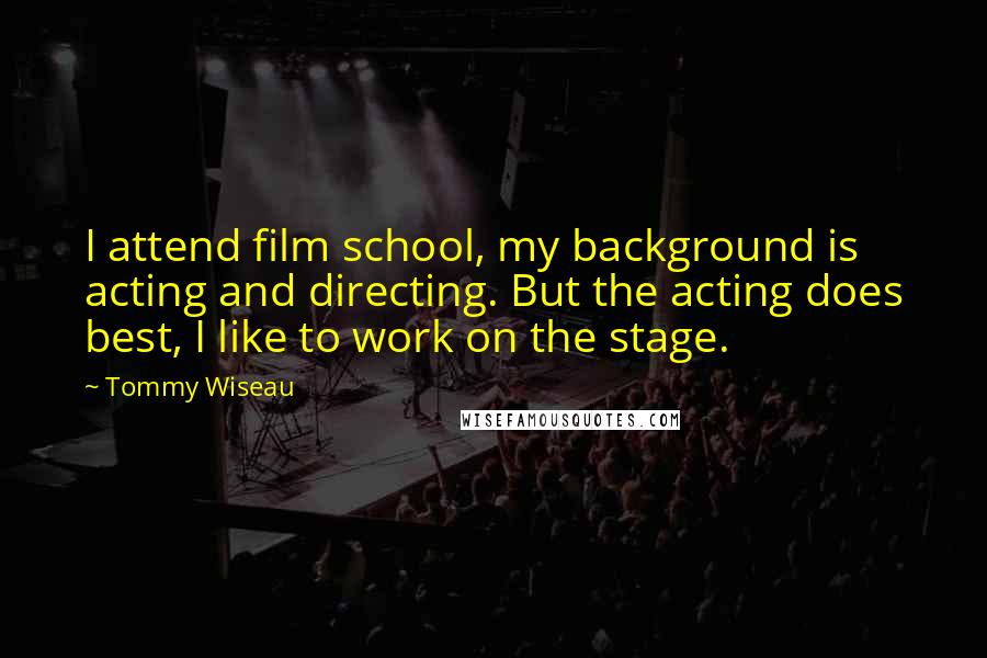 Tommy Wiseau Quotes: I attend film school, my background is acting and directing. But the acting does best, I like to work on the stage.