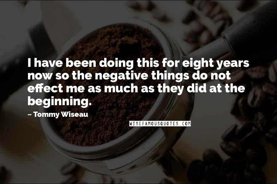 Tommy Wiseau Quotes: I have been doing this for eight years now so the negative things do not effect me as much as they did at the beginning.