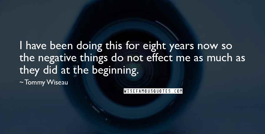 Tommy Wiseau Quotes: I have been doing this for eight years now so the negative things do not effect me as much as they did at the beginning.