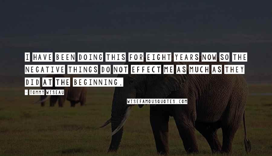 Tommy Wiseau Quotes: I have been doing this for eight years now so the negative things do not effect me as much as they did at the beginning.