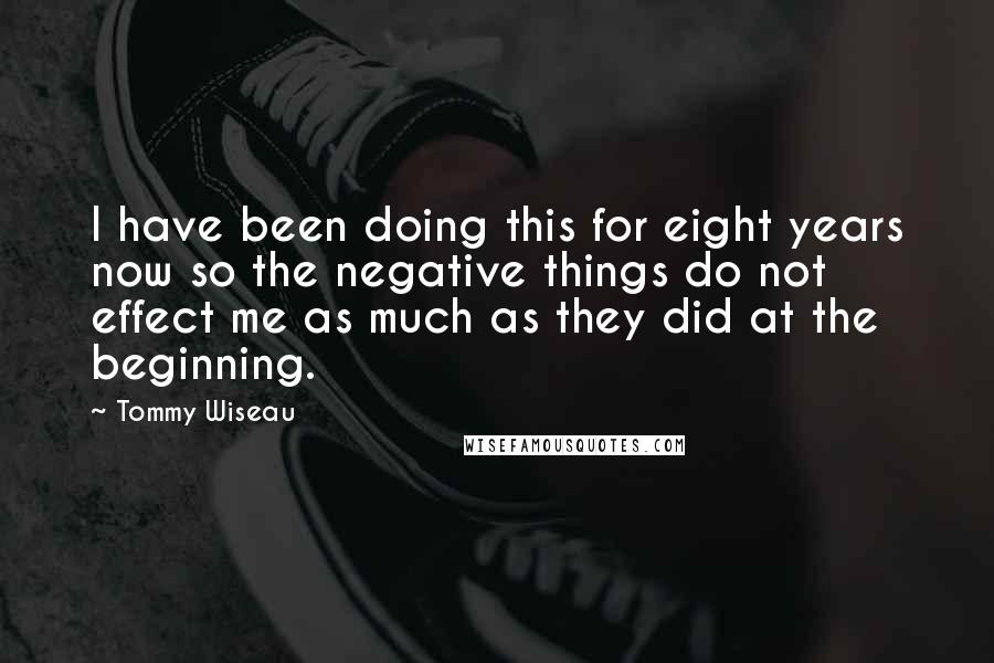 Tommy Wiseau Quotes: I have been doing this for eight years now so the negative things do not effect me as much as they did at the beginning.