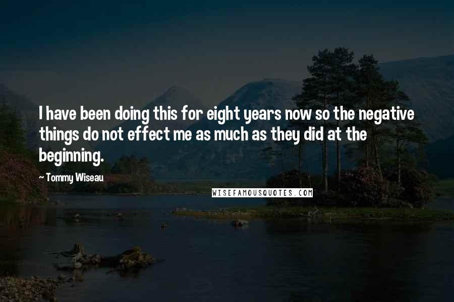 Tommy Wiseau Quotes: I have been doing this for eight years now so the negative things do not effect me as much as they did at the beginning.