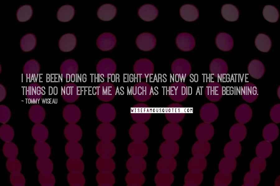 Tommy Wiseau Quotes: I have been doing this for eight years now so the negative things do not effect me as much as they did at the beginning.