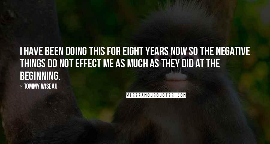 Tommy Wiseau Quotes: I have been doing this for eight years now so the negative things do not effect me as much as they did at the beginning.