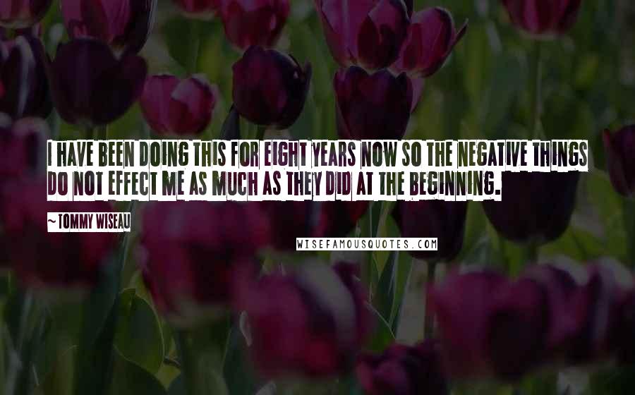 Tommy Wiseau Quotes: I have been doing this for eight years now so the negative things do not effect me as much as they did at the beginning.