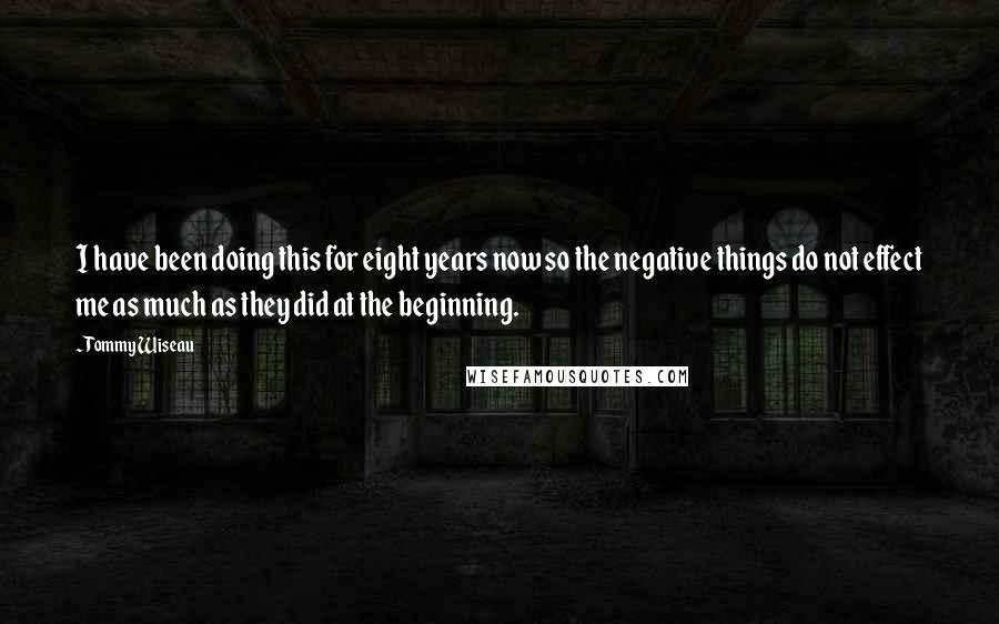 Tommy Wiseau Quotes: I have been doing this for eight years now so the negative things do not effect me as much as they did at the beginning.