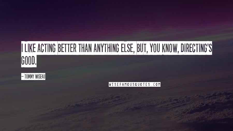 Tommy Wiseau Quotes: I like acting better than anything else, but, you know, directing's good.