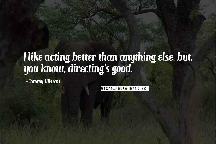 Tommy Wiseau Quotes: I like acting better than anything else, but, you know, directing's good.