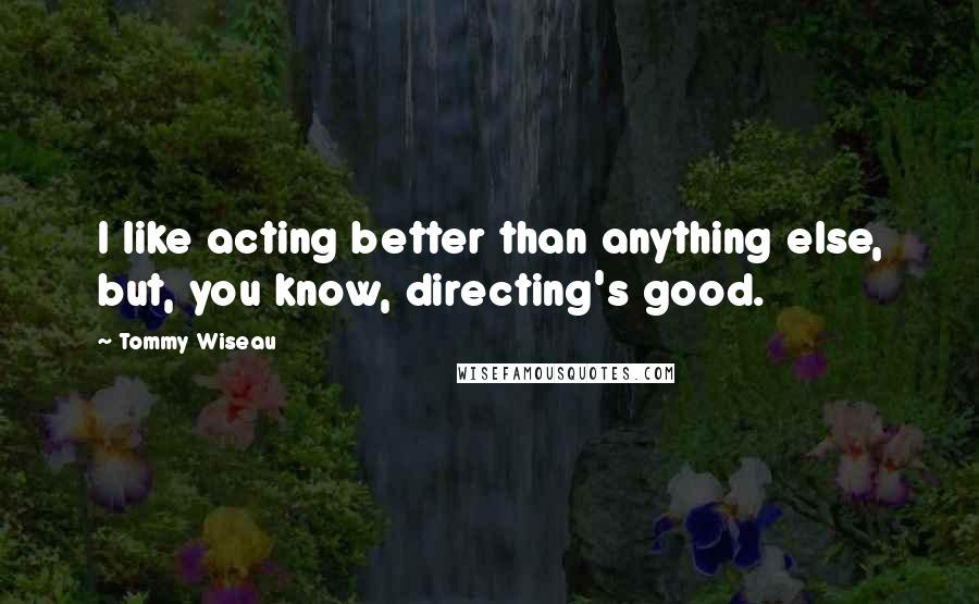 Tommy Wiseau Quotes: I like acting better than anything else, but, you know, directing's good.