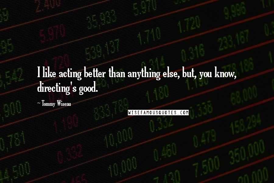 Tommy Wiseau Quotes: I like acting better than anything else, but, you know, directing's good.