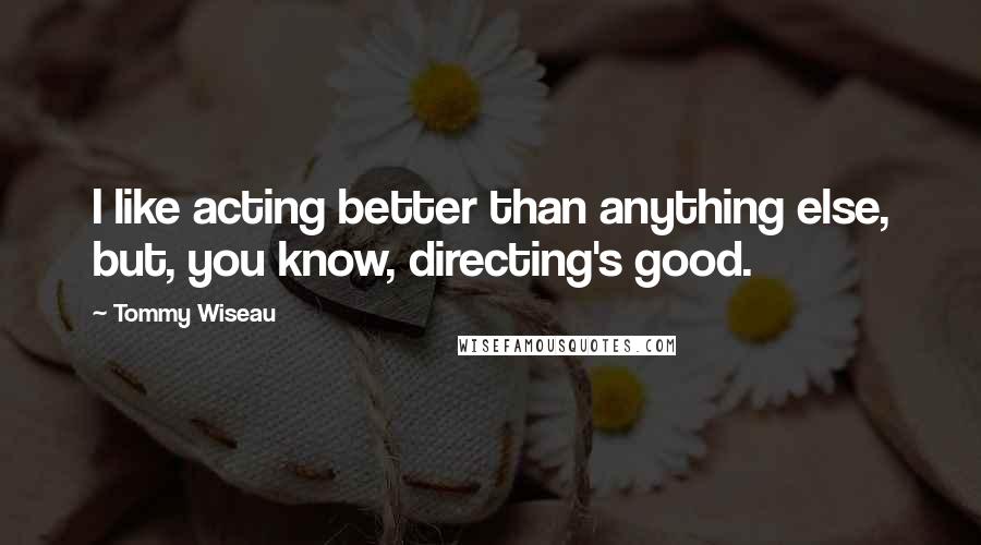 Tommy Wiseau Quotes: I like acting better than anything else, but, you know, directing's good.