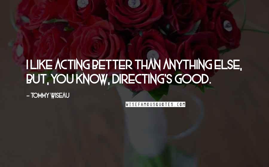 Tommy Wiseau Quotes: I like acting better than anything else, but, you know, directing's good.