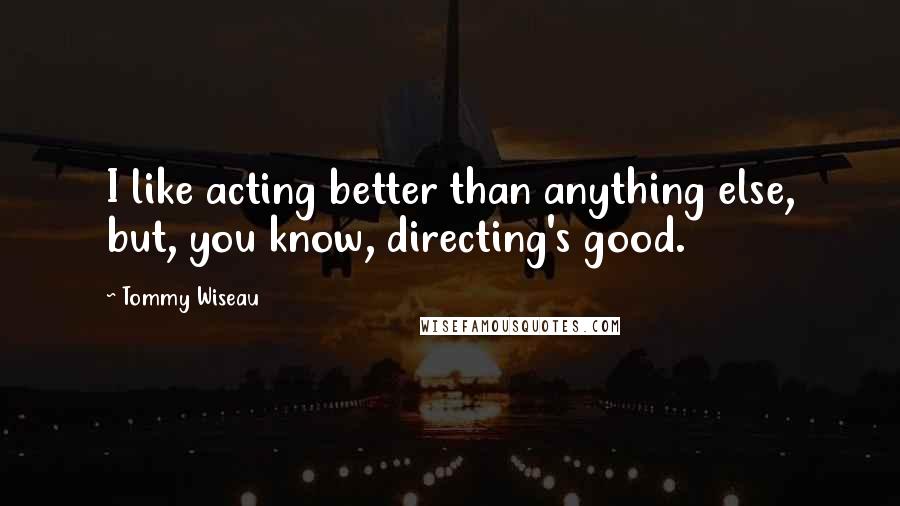 Tommy Wiseau Quotes: I like acting better than anything else, but, you know, directing's good.