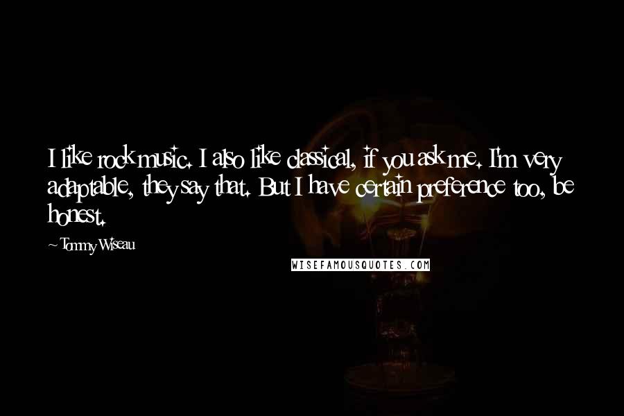 Tommy Wiseau Quotes: I like rock music. I also like classical, if you ask me. I'm very adaptable, they say that. But I have certain preference too, be honest.