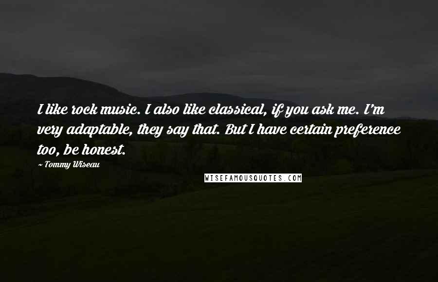 Tommy Wiseau Quotes: I like rock music. I also like classical, if you ask me. I'm very adaptable, they say that. But I have certain preference too, be honest.