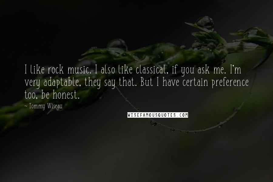 Tommy Wiseau Quotes: I like rock music. I also like classical, if you ask me. I'm very adaptable, they say that. But I have certain preference too, be honest.