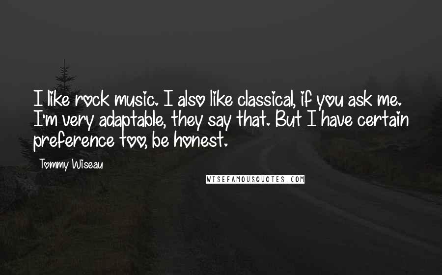 Tommy Wiseau Quotes: I like rock music. I also like classical, if you ask me. I'm very adaptable, they say that. But I have certain preference too, be honest.