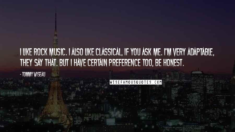 Tommy Wiseau Quotes: I like rock music. I also like classical, if you ask me. I'm very adaptable, they say that. But I have certain preference too, be honest.