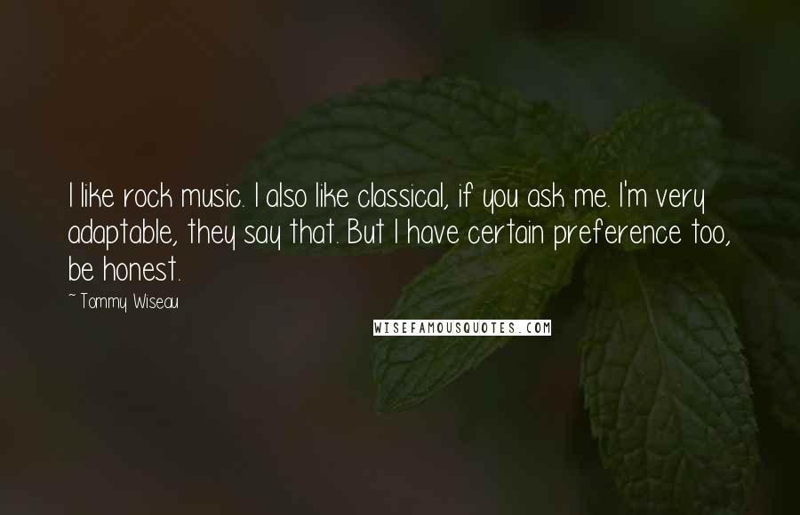 Tommy Wiseau Quotes: I like rock music. I also like classical, if you ask me. I'm very adaptable, they say that. But I have certain preference too, be honest.