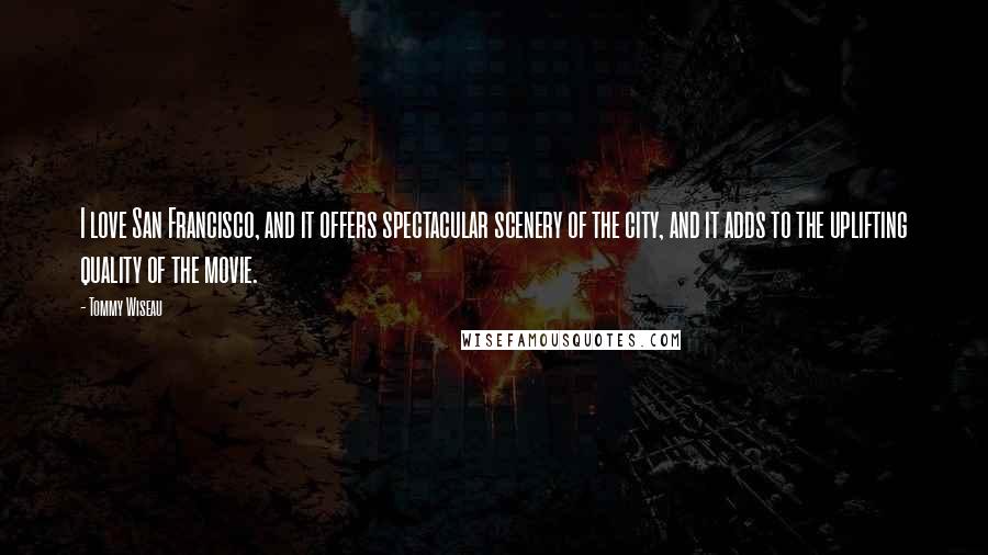 Tommy Wiseau Quotes: I love San Francisco, and it offers spectacular scenery of the city, and it adds to the uplifting quality of the movie.