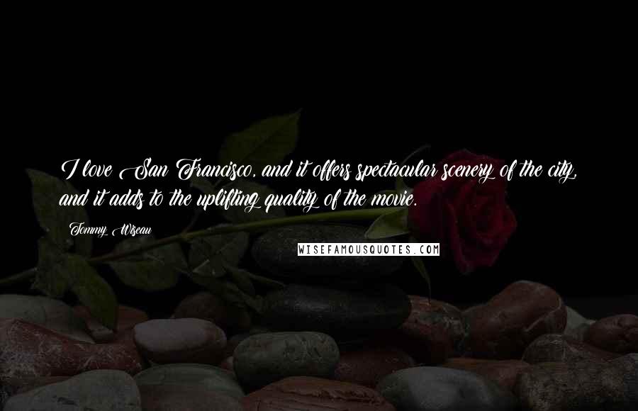 Tommy Wiseau Quotes: I love San Francisco, and it offers spectacular scenery of the city, and it adds to the uplifting quality of the movie.