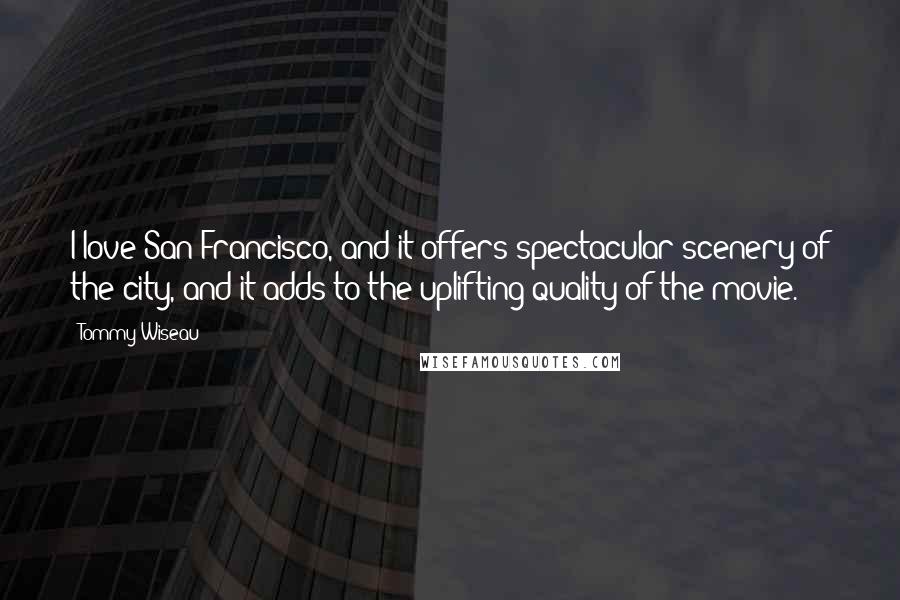 Tommy Wiseau Quotes: I love San Francisco, and it offers spectacular scenery of the city, and it adds to the uplifting quality of the movie.