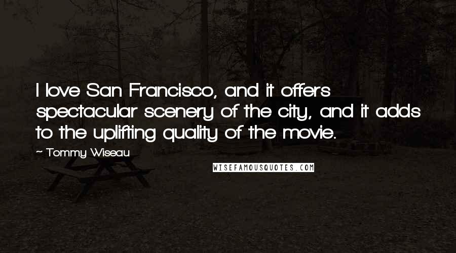 Tommy Wiseau Quotes: I love San Francisco, and it offers spectacular scenery of the city, and it adds to the uplifting quality of the movie.