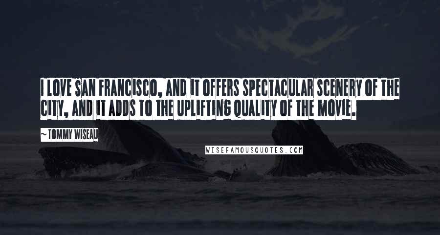 Tommy Wiseau Quotes: I love San Francisco, and it offers spectacular scenery of the city, and it adds to the uplifting quality of the movie.