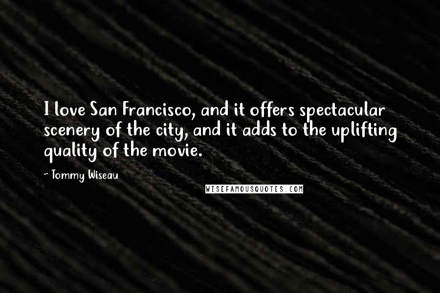 Tommy Wiseau Quotes: I love San Francisco, and it offers spectacular scenery of the city, and it adds to the uplifting quality of the movie.