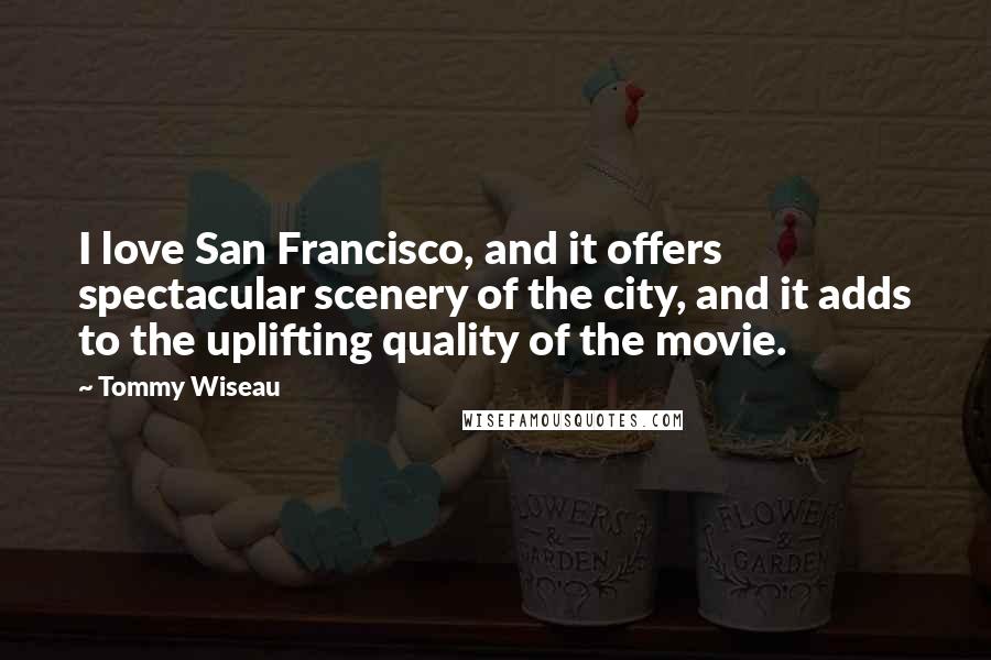 Tommy Wiseau Quotes: I love San Francisco, and it offers spectacular scenery of the city, and it adds to the uplifting quality of the movie.