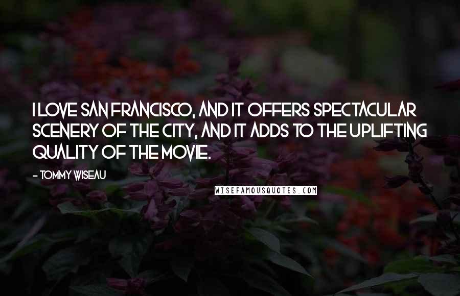 Tommy Wiseau Quotes: I love San Francisco, and it offers spectacular scenery of the city, and it adds to the uplifting quality of the movie.