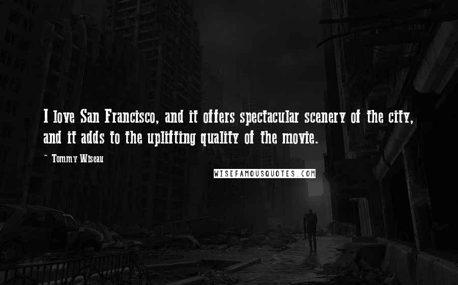 Tommy Wiseau Quotes: I love San Francisco, and it offers spectacular scenery of the city, and it adds to the uplifting quality of the movie.