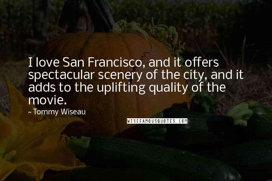 Tommy Wiseau Quotes: I love San Francisco, and it offers spectacular scenery of the city, and it adds to the uplifting quality of the movie.