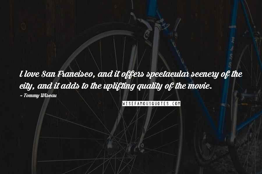 Tommy Wiseau Quotes: I love San Francisco, and it offers spectacular scenery of the city, and it adds to the uplifting quality of the movie.