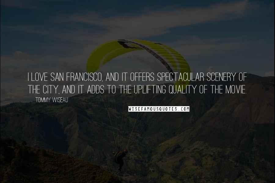 Tommy Wiseau Quotes: I love San Francisco, and it offers spectacular scenery of the city, and it adds to the uplifting quality of the movie.