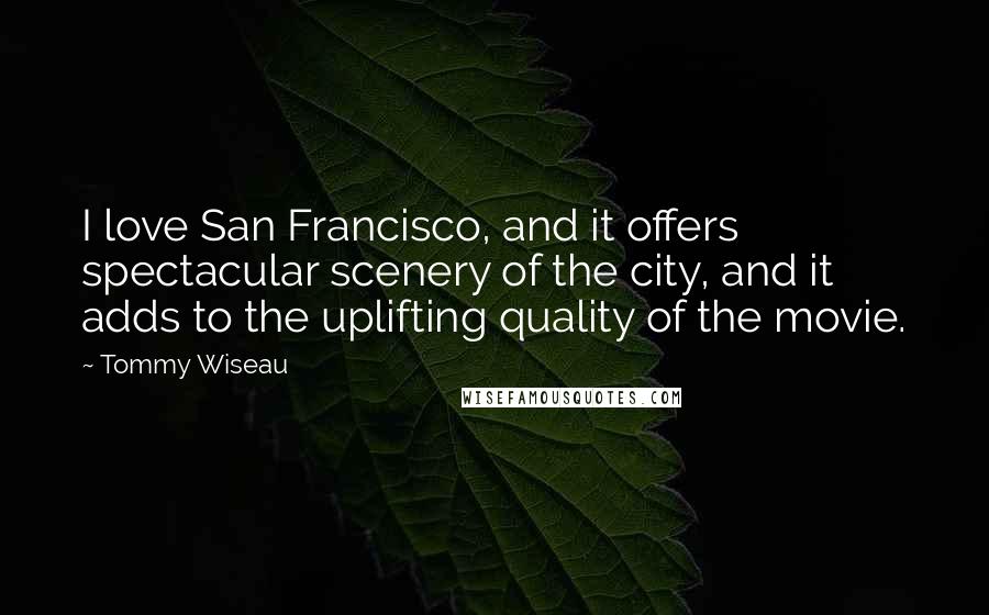 Tommy Wiseau Quotes: I love San Francisco, and it offers spectacular scenery of the city, and it adds to the uplifting quality of the movie.