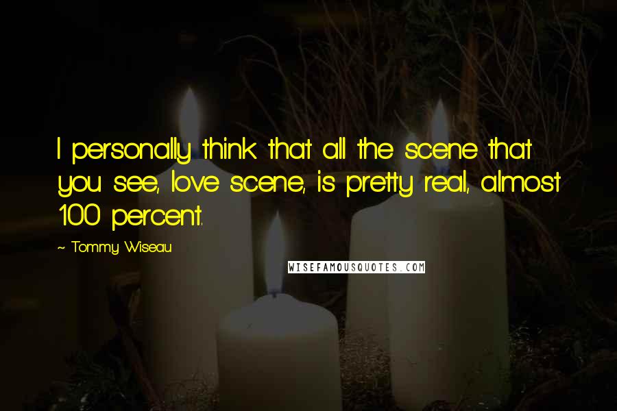 Tommy Wiseau Quotes: I personally think that all the scene that you see, love scene, is pretty real, almost 100 percent.