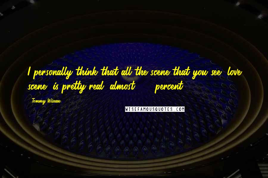 Tommy Wiseau Quotes: I personally think that all the scene that you see, love scene, is pretty real, almost 100 percent.