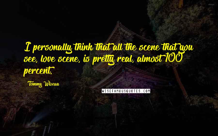 Tommy Wiseau Quotes: I personally think that all the scene that you see, love scene, is pretty real, almost 100 percent.