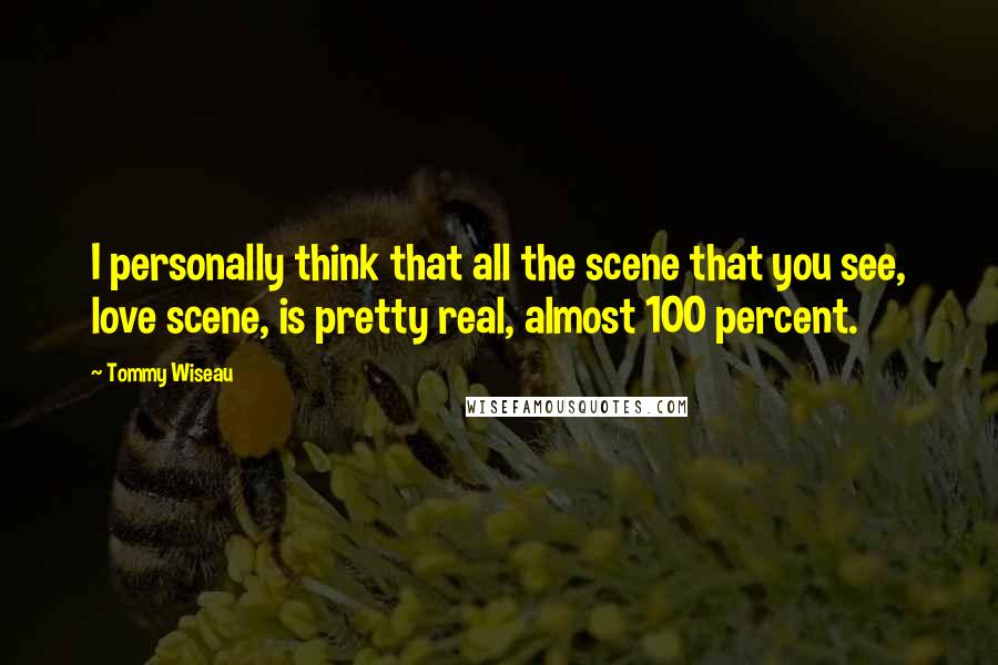 Tommy Wiseau Quotes: I personally think that all the scene that you see, love scene, is pretty real, almost 100 percent.