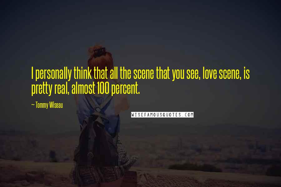 Tommy Wiseau Quotes: I personally think that all the scene that you see, love scene, is pretty real, almost 100 percent.