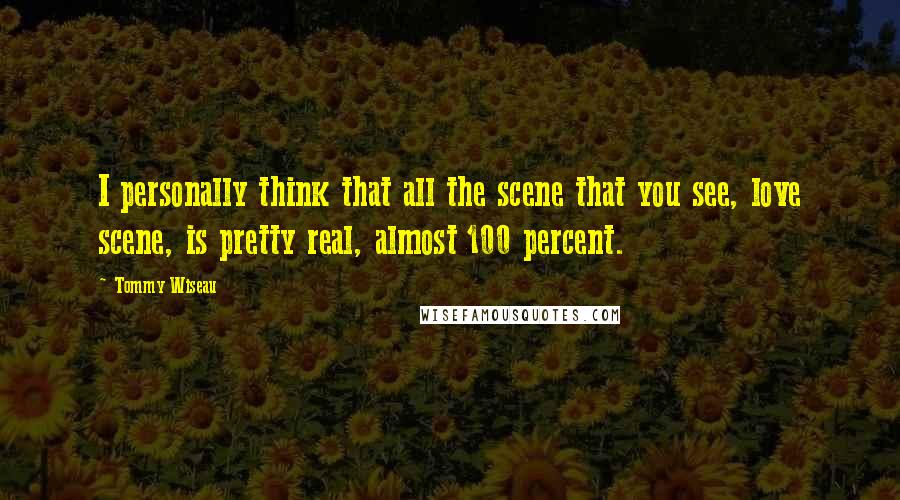 Tommy Wiseau Quotes: I personally think that all the scene that you see, love scene, is pretty real, almost 100 percent.