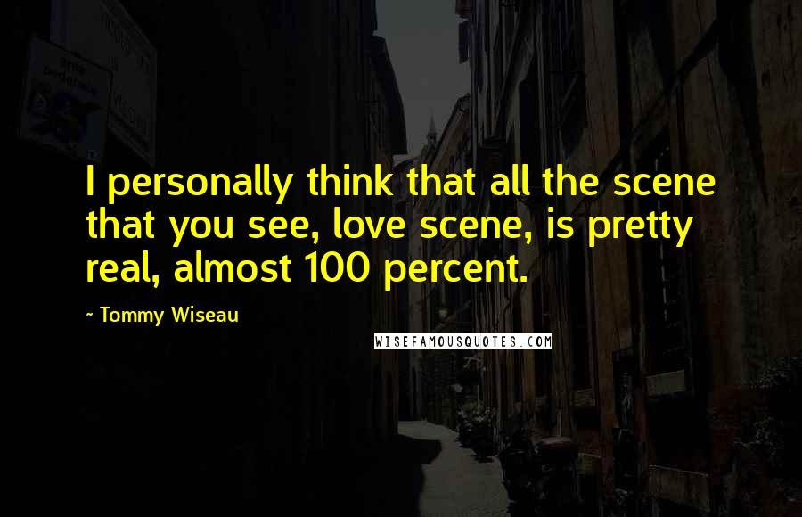 Tommy Wiseau Quotes: I personally think that all the scene that you see, love scene, is pretty real, almost 100 percent.