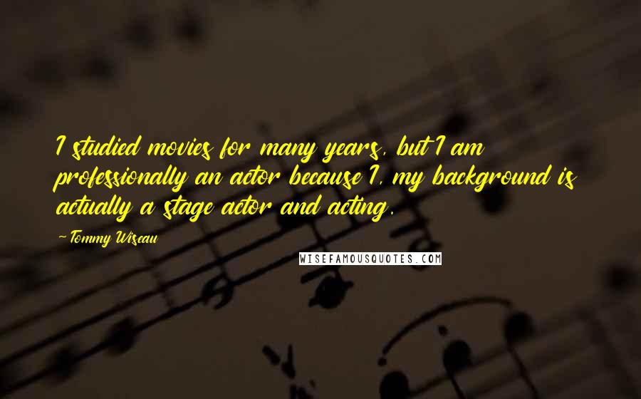 Tommy Wiseau Quotes: I studied movies for many years, but I am professionally an actor because I, my background is actually a stage actor and acting.