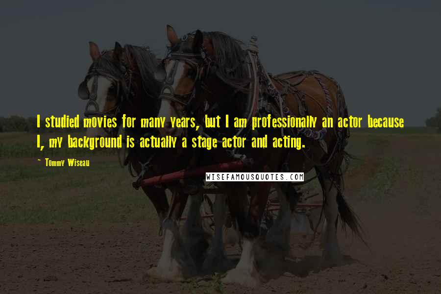 Tommy Wiseau Quotes: I studied movies for many years, but I am professionally an actor because I, my background is actually a stage actor and acting.